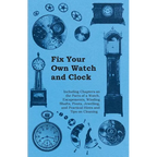 Fix Your Own Watch and Clock - Including Chapters on the Parts of a Watch, Escapements, Winding Shafts, Pivots, Jewelling, and Practical Hints and Tip - Paperback