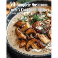 50 Complete Mushroom Lover's Cookbook Recipes