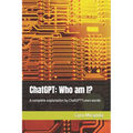 ChatGPT: Who am I?: A complete explanation by ChatGPT's own words