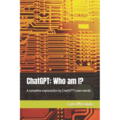 ChatGPT: Who am I?: A complete explanation by ChatGPT's own words