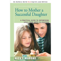 How to Mother a Successful Daughter: A Practical Guide to Empowering Girls from Birth to Eighteen