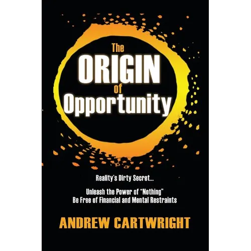 The Origin of Opportunity: Reality's Dirty Secret... Unleash the Power of "Nothing" Be Free of Financial and Mental Restraints