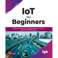 IoT for Beginners: Explore IoT Architecture, Working Principles, IoT Devices, and Various Real IoT Projects: Explore IoT Architecture, Working Princip