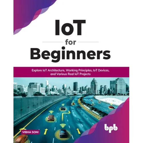 IoT for Beginners: Explore IoT Architecture, Working Principles, IoT Devices, and Various Real IoT Projects: Explore IoT Architecture, Working Princip