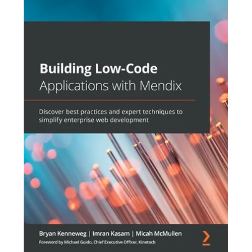 Building Low-Code Applications with Mendix: Discover best practices and expert techniques to simplify enterprise web development