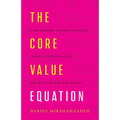The Core Value Equation: A Framework to Drive Results, Create Limitless Scale and Win the War for Talent