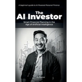 The AI Investor: Smart Financial Planning in the Age of Artificial Intelligence: In in-depth beginner's guide to AI-Powered Personal Finance
