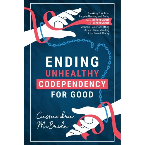 Ending Unhealthy Codependency for Good: Breaking Free from People-Pleasing and Going from Codependent to Independent with the Power of Letting Go and