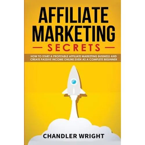 Affiliate Marketing: Secrets - How to Start a Profitable Affiliate Marketing Business and Generate Passive Income Online, Even as a Complete Beginner