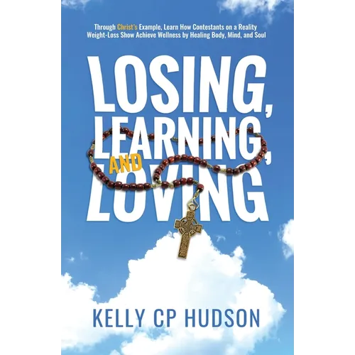 Losing, Learning, and Loving: Through Christ's Example, Learn How Contestants on A Reality Weight-Loss Show Achieve Wellness by Healing Body, Mind, an
