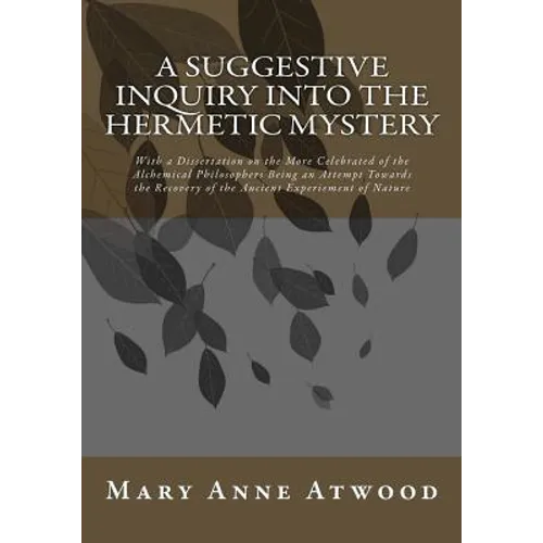 A Suggestive Inquiry Into The Hermetic Mystery: With a Dissertation on the More Celebrated of the Alchemical Philosophers Being an Attempt Towards the