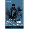 Life of Napoleon Bonaparte: Giving an Account of All His Engagements, from the Siege of Toulon to the Battle of Waterloo (Two Volumes in One)