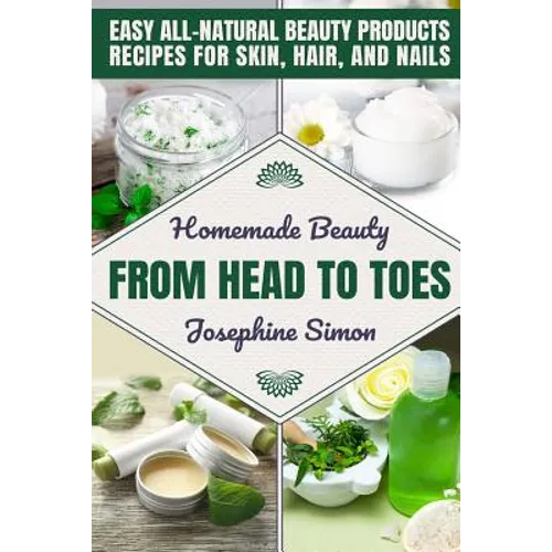 Homemade Beauty From Head to Toes: Easy All-Natural Beauty Products Recipes for Skin, Hair and Nails