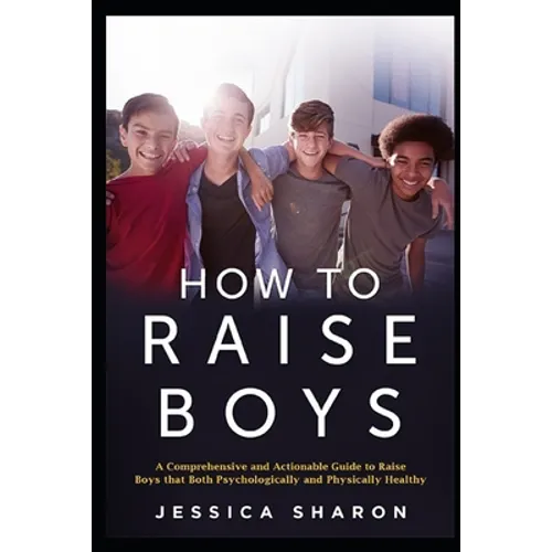 How to Raise Boys: A Comprehensive and Actionable Guide to raise Boys that both psychologically and physically healthy