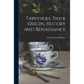 Tapestries, Their Origin, History and Renaissance [microform]