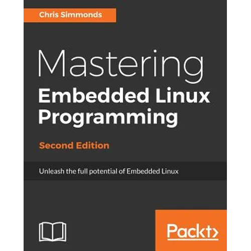 Mastering Embedded Linux Programming - Second Edition: Unleash the full potential of Embedded Linux