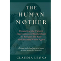 The Human Mother: Unraveling the Twisted Expectations of Motherhood to Reclaim the Role and Become Whole Again