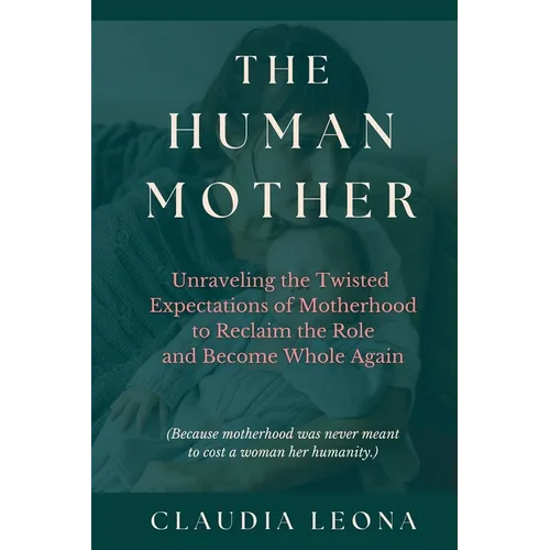 The Human Mother: Unraveling the Twisted Expectations of Motherhood to Reclaim the Role and Become Whole Again