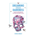 Dreaming Through Darkness: Shine Light into the Shadow to Live the Life of Your Dreams