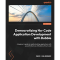 Democratizing No-Code Application Development with Bubble: A beginner's guide to rapidly building applications with powerful features of Bubble withou