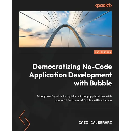 Democratizing No-Code Application Development with Bubble: A beginner's guide to rapidly building applications with powerful features of Bubble withou