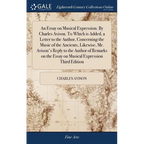 An Essay on Musical Expression. By Charles Avison. To Which is Added, a Letter to the Author, Concerning the Music of the Ancients, Likewise, Mr. Avis