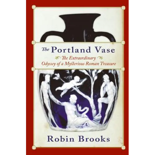 The Portland Vase: The Extraordinary Odyssey of a Mysterious Roman Treasure