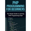 PHP Programming For Beginners: The Simple Guide to Learning PHP Fast!