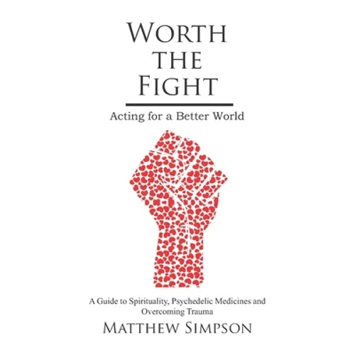 Worth The Fight: Acting for a Better World, A Guide to Spirituality, Psychedelic Medicines and Overcoming Trauma