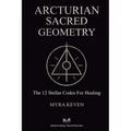 Arcturian Sacred Geometry: The 12 Stellar Codes for Healing