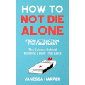 How to Not Die Alone: From Attraction to Commitment - The Science Behind Building a Love That Lasts