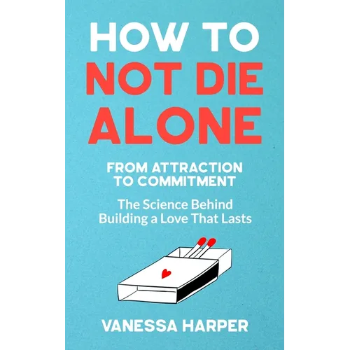 How to Not Die Alone: From Attraction to Commitment - The Science Behind Building a Love That Lasts