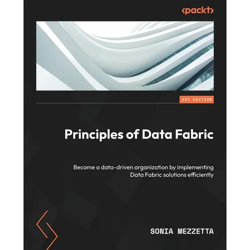 Principles of Data Fabric: Become a data-driven organization by implementing Data Fabric solutions efficiently