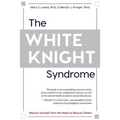 The White Knight Syndrome: Rescuing Yourself from Your Need to Rescue Others