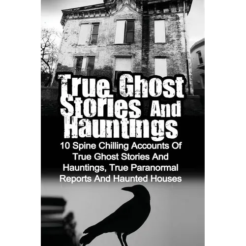True Ghost Stories And Hauntings: 10 Spine Chilling Accounts Of True Ghost Stories And Hauntings, True Paranormal Reports And Haunted Houses
