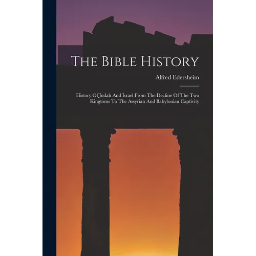 The Bible History: History Of Judah And Israel From The Decline Of The Two Kingtoms To The Assyrian And Babylonian Captivity