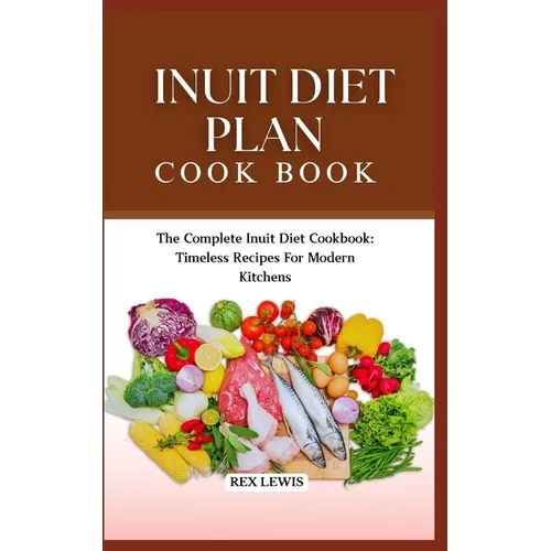 Inuit Diet Plan Cook Book: The Complete Inuit Diet Cookbook: Timeless Recipes For Modern Kitchens