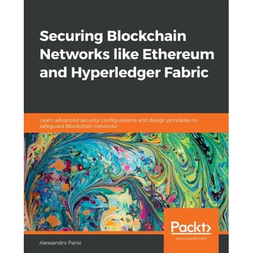 Securing Blockchain Networks like Ethereum and Hyperledger Fabric: Learn advanced security configurations and design principles to safeguard Blockchai