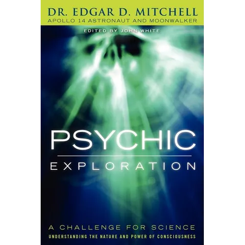Psychic Exploration: A Challenge for Science, Understanding the Nature and Power of Consciousness