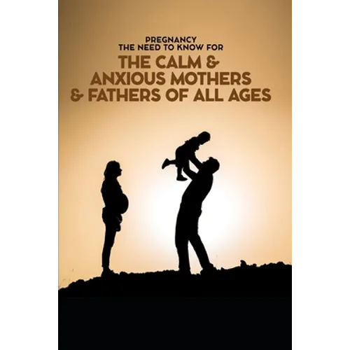 Pregnancy The Need To Know for The Calm & Anxious Mothers & Fathers All Ages