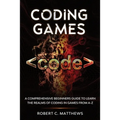 Coding Games: A Comprehensive Beginners Guide to Learn the Realms of Coding in Games from A-Z