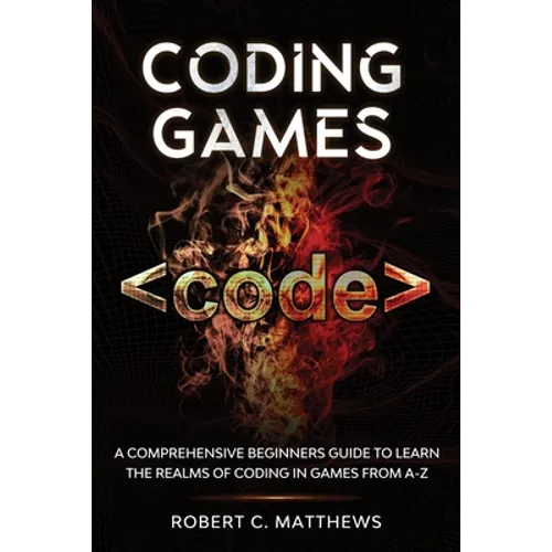 Coding Games: A Comprehensive Beginners Guide to Learn the Realms of Coding in Games from A-Z