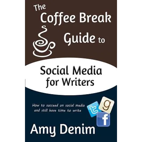 The Coffee Break Guide to Social Media for Writers: How to Succeed on Social Media and Still Have Time to Write