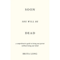 Soon She Will Be Dead: A Comprehensive Guide to Losing Your Parent Without Losing Your Mind