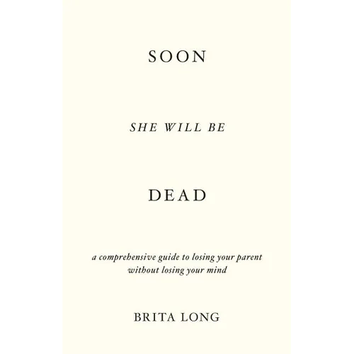 Soon She Will Be Dead: A Comprehensive Guide to Losing Your Parent Without Losing Your Mind