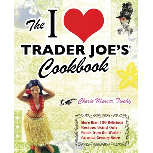 The I Love Trader Joe's Cookbook: More Than 150 Delicious Recipes Using Only Foods from the World's Greatest Grocery Store