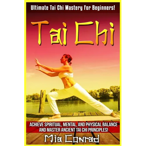Tai Chi: Ultimate Tai Chi Mastery For Beginners! Achieve Spiritual, Mental, And Physical Balance And Master Ancient Tai Chi Principles!