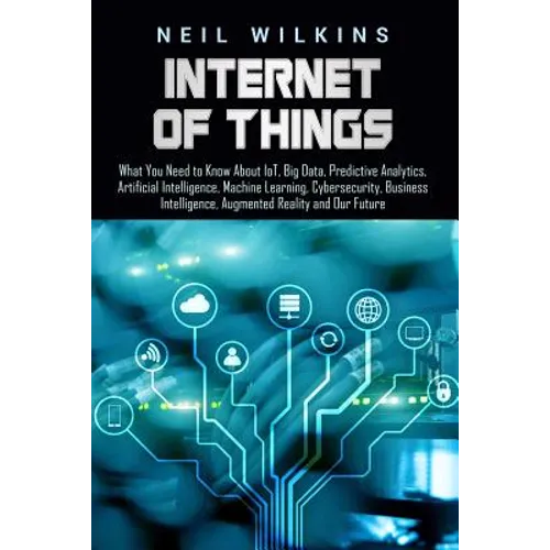 Internet of Things: What You Need to Know About IoT, Big Data, Predictive Analytics, Artificial Intelligence, Machine Learning, Cybersecur
