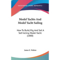 Model Yachts And Model Yacht Sailing: How To Build, Rig, And Sail A Self-Acting Model Yacht (1880)