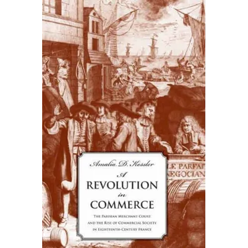 Revolution in Commerce: The Parisian Merchant Court and the Rise of Commercial Society in Eighteenth-Century France